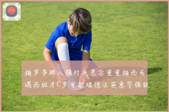 梅罗争辉八强对决悬念重重梅西或遇西班牙C罗可能碰德法英意等强敌
