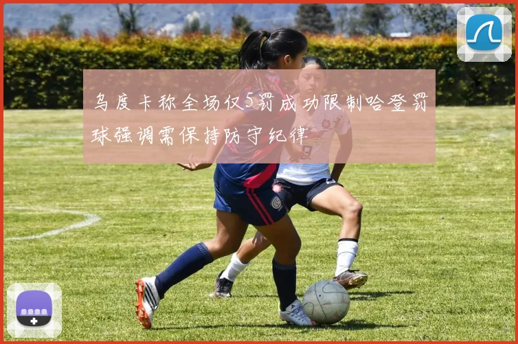 乌度卡称全场仅5罚成功限制哈登罚球强调需保持防守纪律