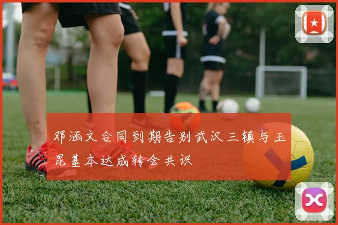 邓涵文合同到期告别武汉三镇与玉昆基本达成转会共识