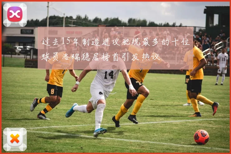 过去15年制造进攻犯规最多的十位球员洛瑞稳居榜首引发热议