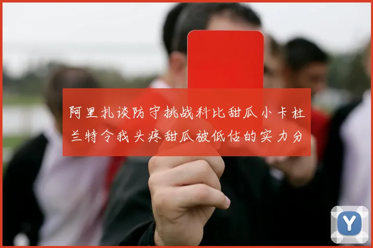 阿里扎谈防守挑战科比甜瓜小卡杜兰特令我头疼甜瓜被低估的实力分析