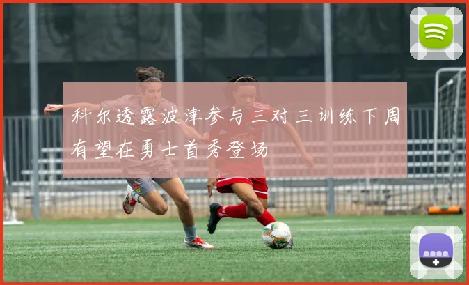 科尔透露波津参与三对三训练下周有望在勇士首秀登场
