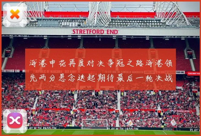 海港申花再度对决争冠之路海港领先两分悬念迭起期待最后一轮决战