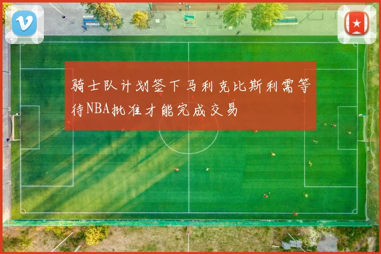 骑士队计划签下马利克比斯利需等待NBA批准才能完成交易
