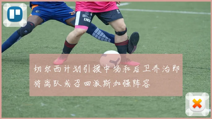 切尔西计划引援中场和后卫乔治即将离队或召回派斯加强阵容