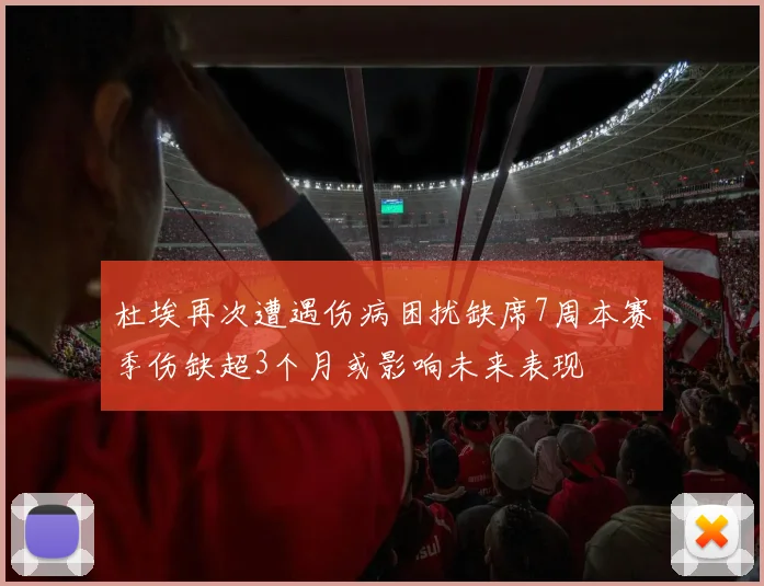 杜埃再次遭遇伤病困扰缺席7周本赛季伤缺超3个月或影响未来表现