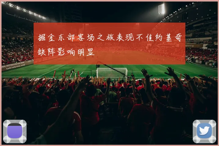 掘金东部客场之旅表现不佳约基奇缺阵影响明显
