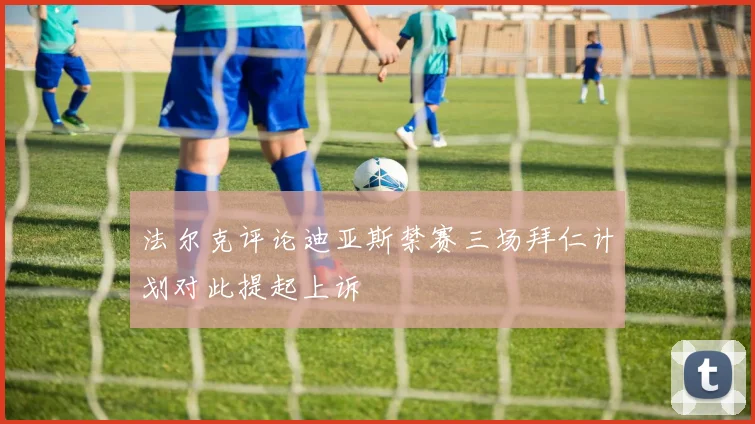 法尔克评论迪亚斯禁赛三场拜仁计划对此提起上诉