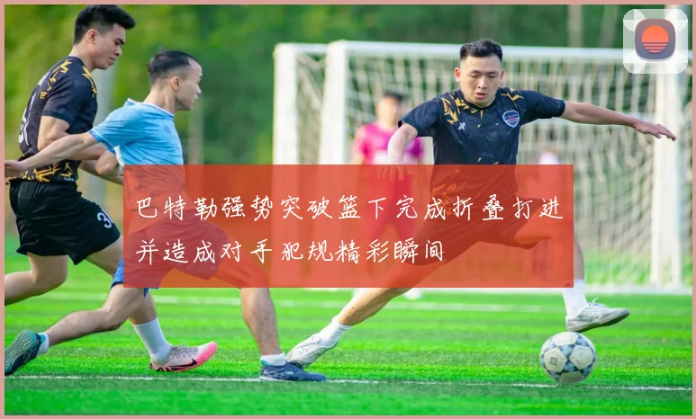 巴特勒强势突破篮下完成折叠打进并造成对手犯规精彩瞬间