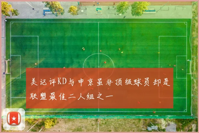 美记评KD与申京虽非顶级球员却是联盟最佳二人组之一