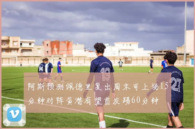 阿斯预测佩德里复出周末可上场15分钟对阵黄潜有望首发踢60分钟