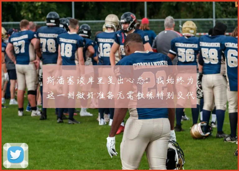 斯潘塞谈库里复出心态：我始终为这一刻做好准备无需教练特别交代