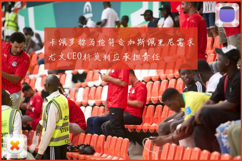 卡佩罗称马伦符合加斯佩里尼需求尤文CEO科莫利应承担责任