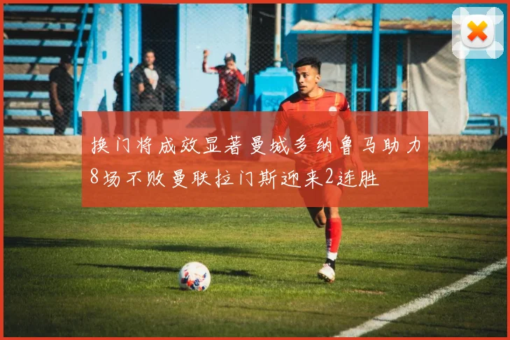 换门将成效显著曼城多纳鲁马助力8场不败曼联拉门斯迎来2连胜