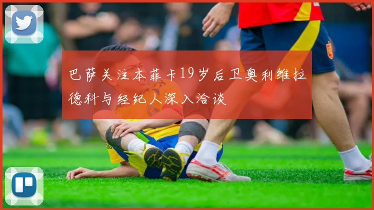 巴萨关注本菲卡19岁后卫奥利维拉德科与经纪人深入洽谈