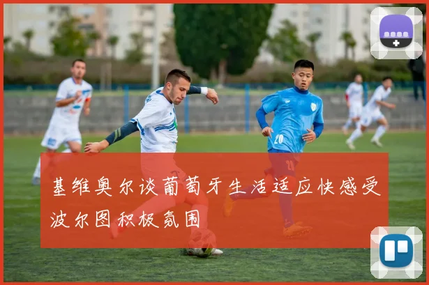 基维奥尔谈葡萄牙生活适应快感受波尔图积极氛围