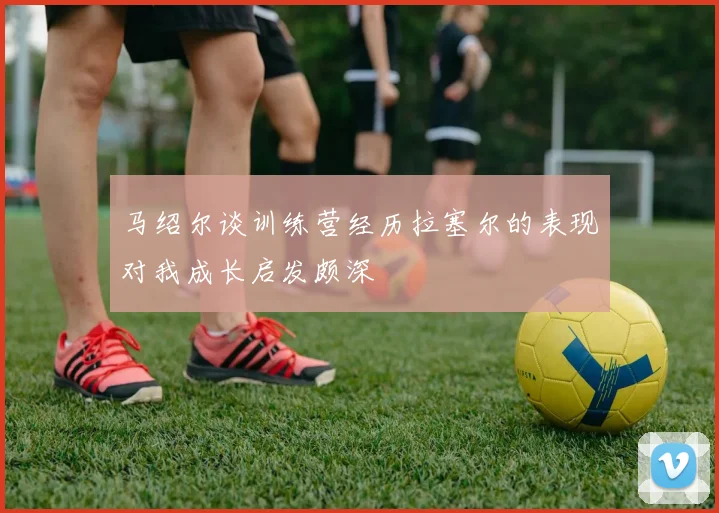 马绍尔谈训练营经历拉塞尔的表现对我成长启发颇深