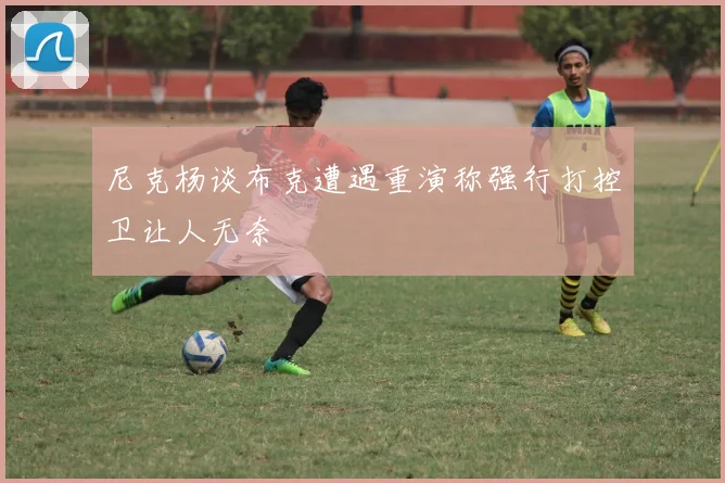 尼克杨谈布克遭遇重演称强行打控卫让人无奈