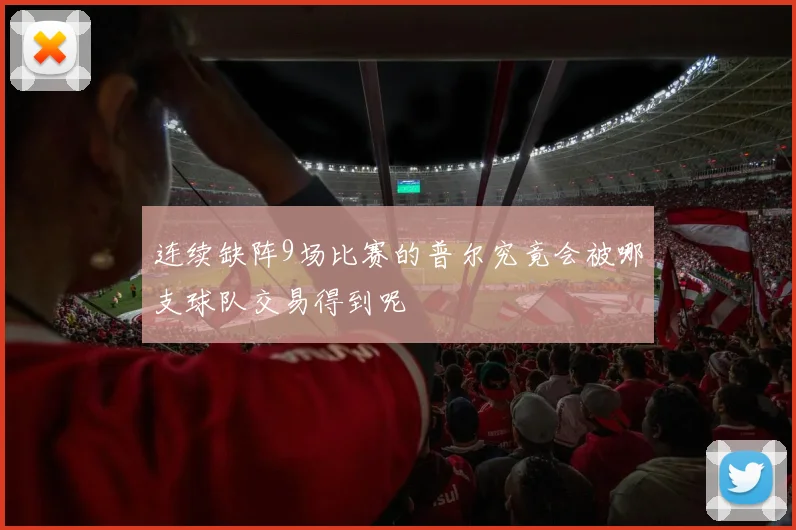 连续缺阵9场比赛的普尔究竟会被哪支球队交易得到呢