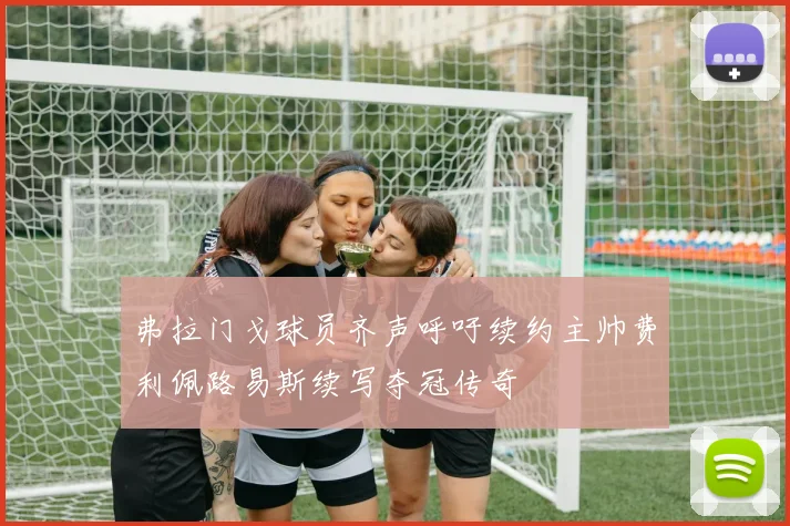 弗拉门戈球员齐声呼吁续约主帅费利佩路易斯续写夺冠传奇