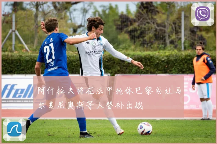 阿什拉夫将在法甲轮休巴黎或让马尔基尼奥斯等人替补出战