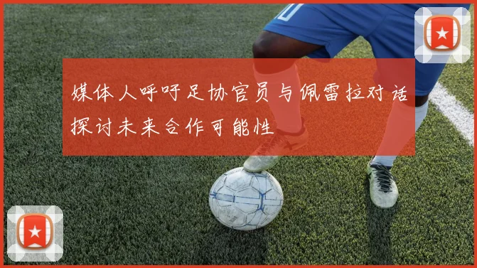 媒体人呼吁足协官员与佩雷拉对话探讨未来合作可能性