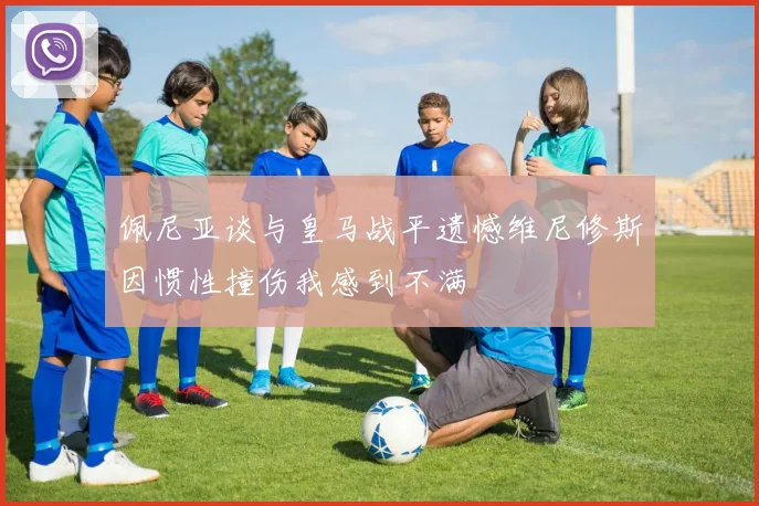 佩尼亚谈与皇马战平遗憾维尼修斯因惯性撞伤我感到不满