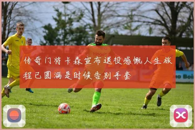 传奇门将卡森宣布退役感慨人生旅程已圆满是时候告别手套