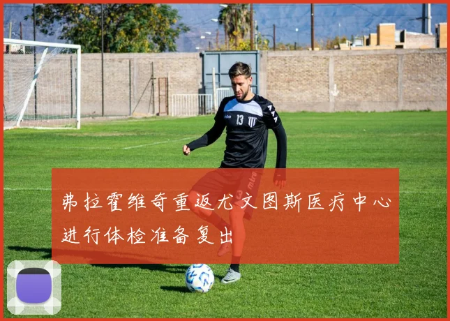 弗拉霍维奇重返尤文图斯医疗中心进行体检准备复出
