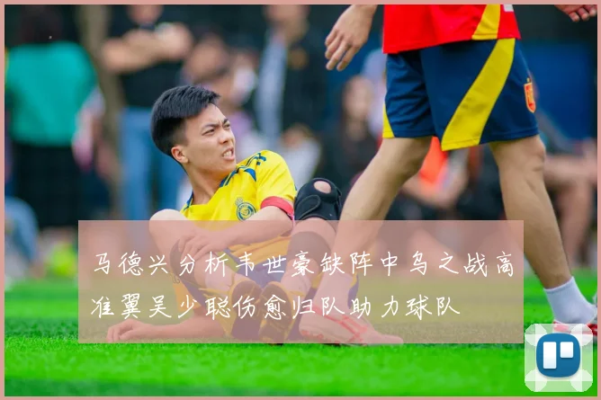 马德兴分析韦世豪缺阵中乌之战高准翼吴少聪伤愈归队助力球队