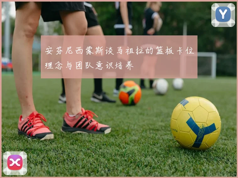 安芬尼西蒙斯谈马祖拉的篮板卡位理念与团队意识培养