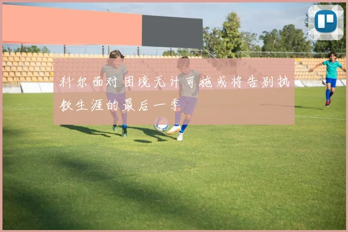 科尔面对困境无计可施或将告别执教生涯的最后一季