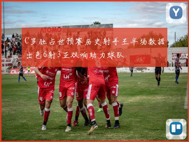 C罗独占世预赛历史射手王半场数据出色6射3正双响助力球队