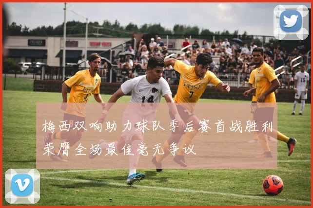梅西双响助力球队季后赛首战胜利荣膺全场最佳毫无争议