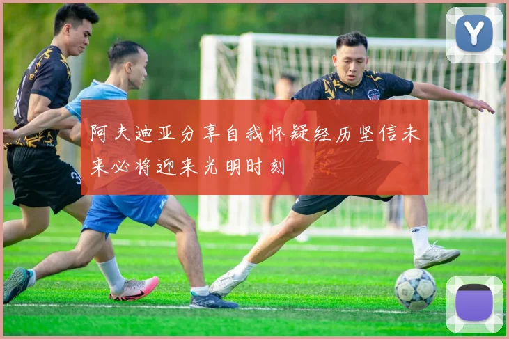 阿夫迪亚分享自我怀疑经历坚信未来必将迎来光明时刻